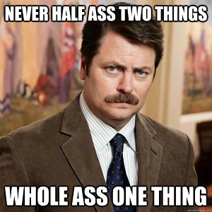 Ron Swanson: Never half-ass two things, whole ass one thing