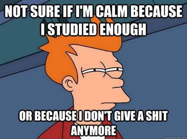 Fry: Not sure if I'm calm because I studied enough or because I don't give a shit anymore