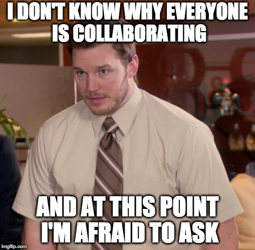 I don't know why everyone is collaborating... and at this point I'm afraid to ask - Andy Dwyer